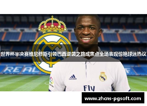 世界杯半决赛维尼修斯引领巴西逆袭之路成焦点全场表现惊艳球迷热议