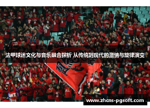 法甲球迷文化与音乐融合探析 从传统到现代的激情与旋律演变