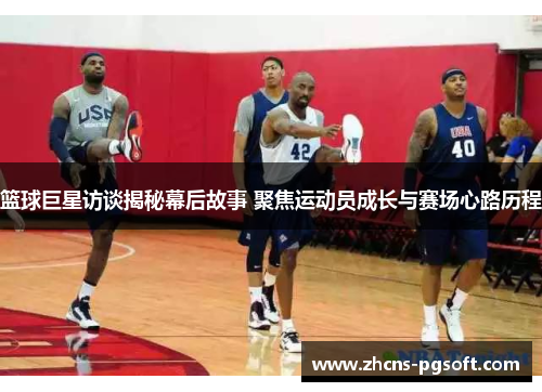 篮球巨星访谈揭秘幕后故事 聚焦运动员成长与赛场心路历程