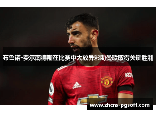 布鲁诺·费尔南德斯在比赛中大放异彩助曼联取得关键胜利