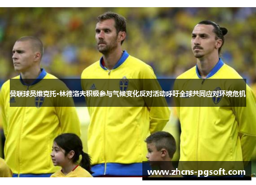 曼联球员维克托·林德洛夫积极参与气候变化反对活动呼吁全球共同应对环境危机