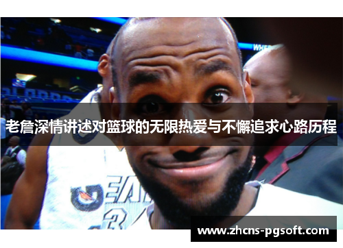 老詹深情讲述对篮球的无限热爱与不懈追求心路历程