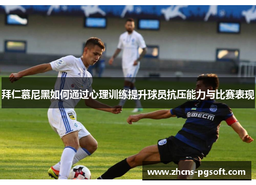 拜仁慕尼黑如何通过心理训练提升球员抗压能力与比赛表现