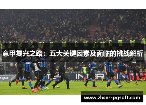 意甲复兴之路：五大关键因素及面临的挑战解析