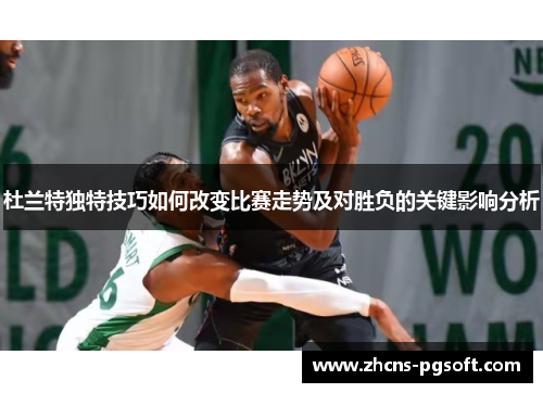 杜兰特独特技巧如何改变比赛走势及对胜负的关键影响分析