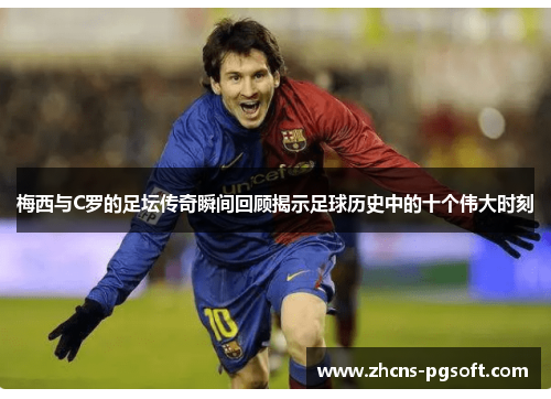 梅西与C罗的足坛传奇瞬间回顾揭示足球历史中的十个伟大时刻