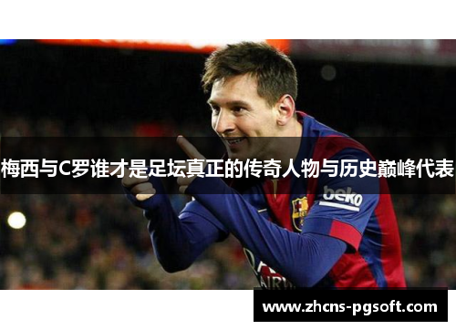 梅西与C罗谁才是足坛真正的传奇人物与历史巅峰代表