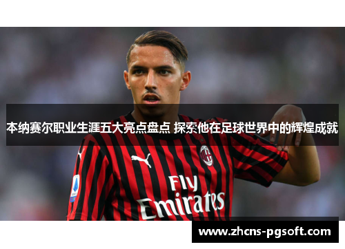 本纳赛尔职业生涯五大亮点盘点 探索他在足球世界中的辉煌成就