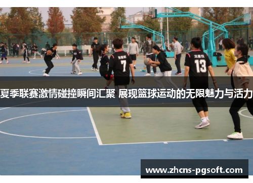 夏季联赛激情碰撞瞬间汇聚 展现篮球运动的无限魅力与活力