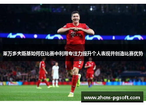 莱万多夫斯基如何在比赛中利用专注力提升个人表现并创造比赛优势