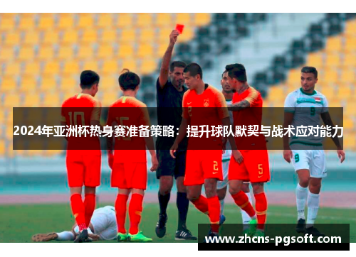 2024年亚洲杯热身赛准备策略：提升球队默契与战术应对能力