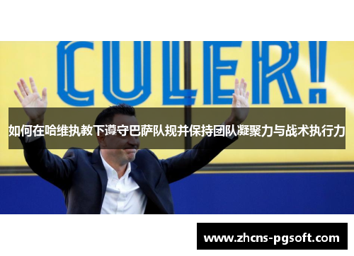 如何在哈维执教下遵守巴萨队规并保持团队凝聚力与战术执行力