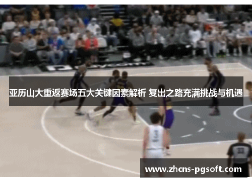亚历山大重返赛场五大关键因素解析 复出之路充满挑战与机遇