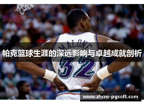 帕克篮球生涯的深远影响与卓越成就剖析