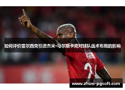 如何评价雷尔西克引进杰米·马尔斯卡克对球队战术布局的影响