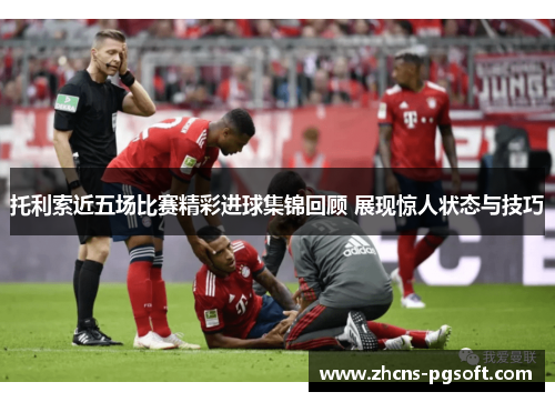 托利索近五场比赛精彩进球集锦回顾 展现惊人状态与技巧