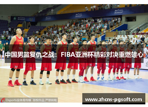 中国男篮复仇之战：FIBA亚洲杯精彩对决重燃雄心