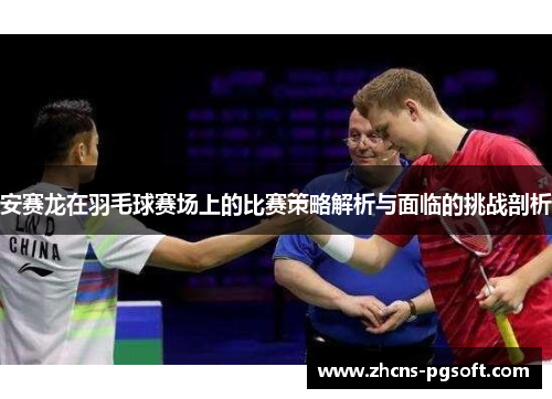 安赛龙在羽毛球赛场上的比赛策略解析与面临的挑战剖析