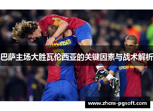 巴萨主场大胜瓦伦西亚的关键因素与战术解析