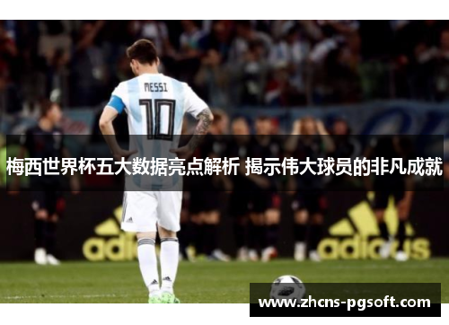 梅西世界杯五大数据亮点解析 揭示伟大球员的非凡成就