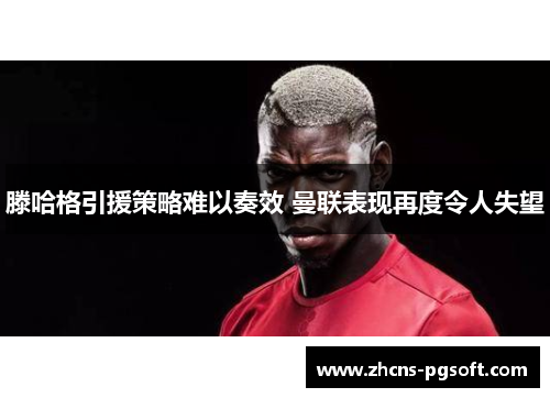 滕哈格引援策略难以奏效 曼联表现再度令人失望