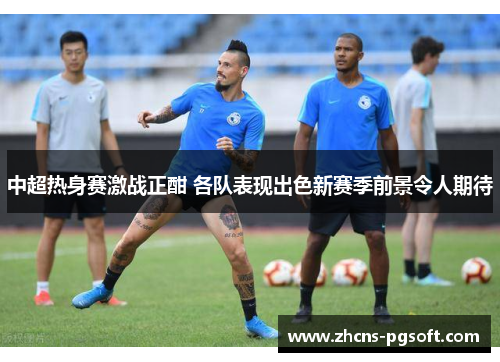 中超热身赛激战正酣 各队表现出色新赛季前景令人期待