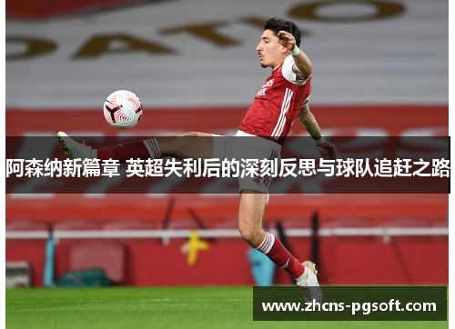 阿森纳新篇章 英超失利后的深刻反思与球队追赶之路