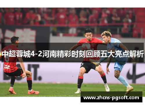 中超蓉城4-2河南精彩时刻回顾五大亮点解析