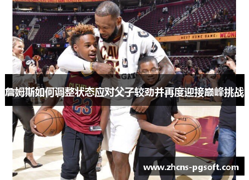 詹姆斯如何调整状态应对父子较劲并再度迎接巅峰挑战