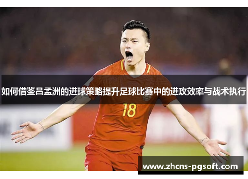 如何借鉴吕孟洲的进球策略提升足球比赛中的进攻效率与战术执行