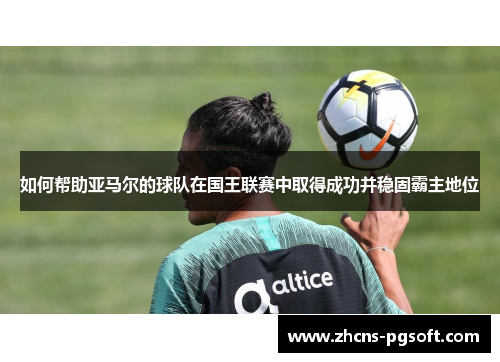 如何帮助亚马尔的球队在国王联赛中取得成功并稳固霸主地位