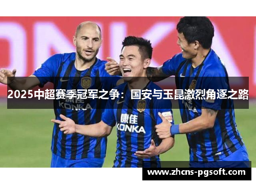 2025中超赛季冠军之争：国安与玉昆激烈角逐之路
