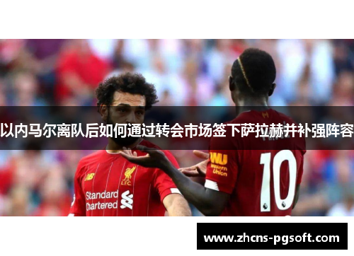 以内马尔离队后如何通过转会市场签下萨拉赫并补强阵容