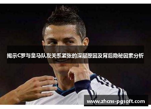 揭示C罗与皇马队友关系紧张的深层原因及背后隐秘因素分析