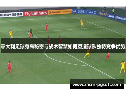 意大利足球身高秘密与战术智慧如何塑造球队独特竞争优势