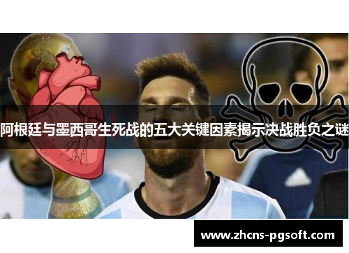 阿根廷与墨西哥生死战的五大关键因素揭示决战胜负之谜