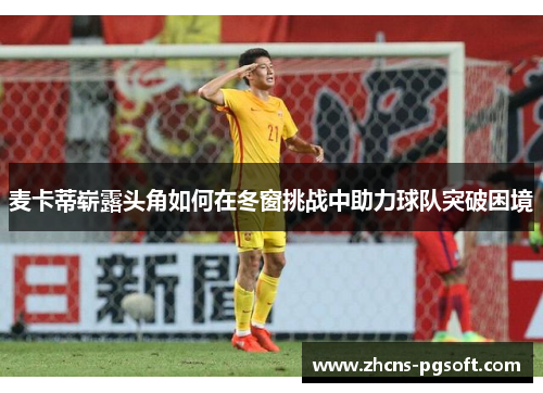 麦卡蒂崭露头角如何在冬窗挑战中助力球队突破困境