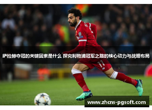 萨拉赫夺冠的关键因素是什么 探究利物浦冠军之路的核心动力与战略布局