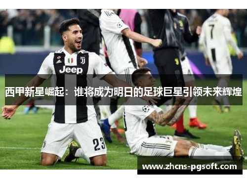 西甲新星崛起：谁将成为明日的足球巨星引领未来辉煌