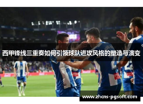 西甲锋线三重奏如何引领球队进攻风格的塑造与演变