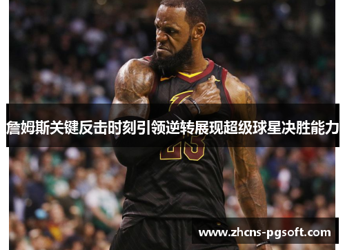 詹姆斯关键反击时刻引领逆转展现超级球星决胜能力