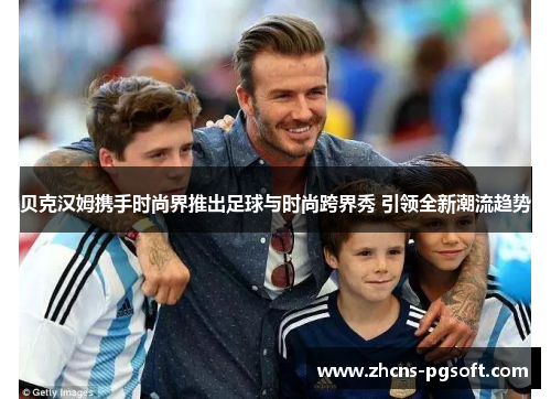 贝克汉姆携手时尚界推出足球与时尚跨界秀 引领全新潮流趋势