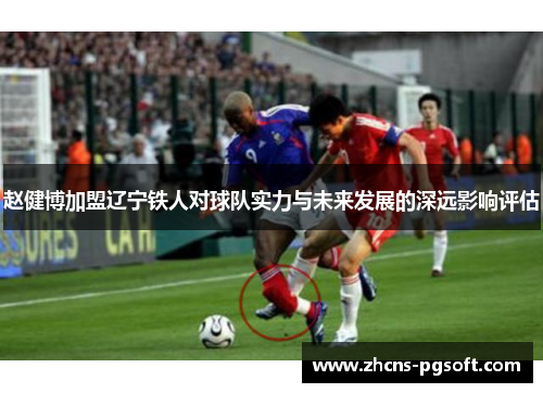 赵健博加盟辽宁铁人对球队实力与未来发展的深远影响评估