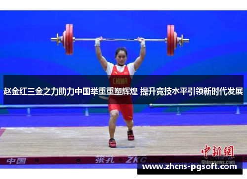 赵金红三金之力助力中国举重重塑辉煌 提升竞技水平引领新时代发展