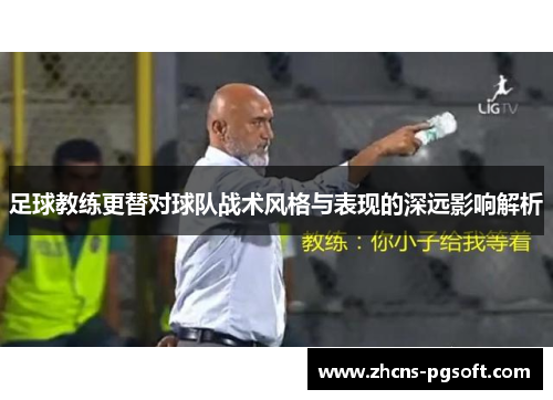 足球教练更替对球队战术风格与表现的深远影响解析