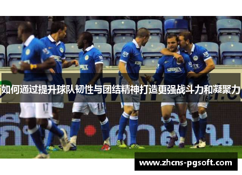 如何通过提升球队韧性与团结精神打造更强战斗力和凝聚力