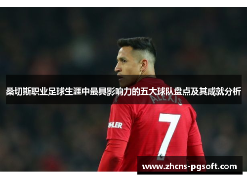 桑切斯职业足球生涯中最具影响力的五大球队盘点及其成就分析