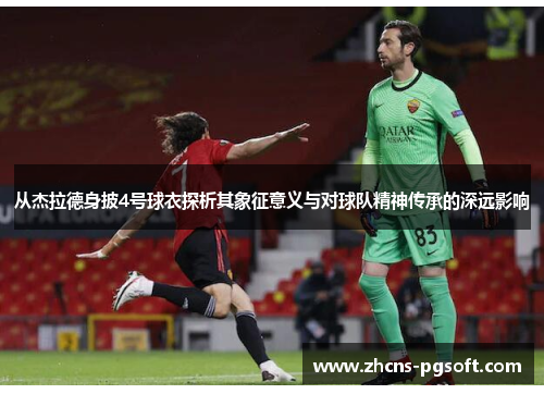 从杰拉德身披4号球衣探析其象征意义与对球队精神传承的深远影响