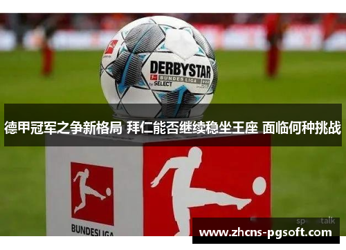 德甲冠军之争新格局 拜仁能否继续稳坐王座 面临何种挑战