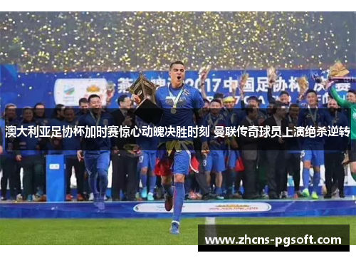 澳大利亚足协杯加时赛惊心动魄决胜时刻 曼联传奇球员上演绝杀逆转